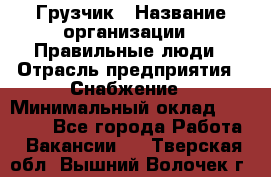 Грузчик › Название организации ­ Правильные люди › Отрасль предприятия ­ Снабжение › Минимальный оклад ­ 26 000 - Все города Работа » Вакансии   . Тверская обл.,Вышний Волочек г.